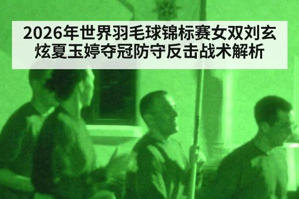 2026年世界羽毛球锦标赛女双刘玄炫夏玉婷夺冠防守反击战术解析（kaiyun）