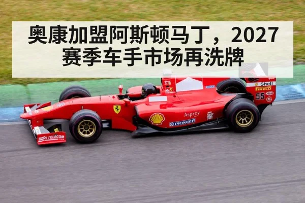 奥康加盟阿斯顿马丁,2027赛季车手市场再洗牌 - kaiyun