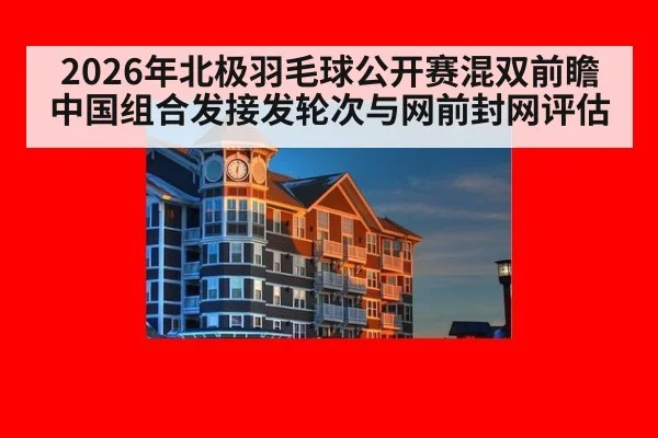 2026年北极羽毛球公开赛混双前瞻 中国组合发接发轮次与网前封网评估（kaiyun）
