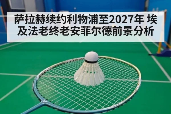 萨拉赫续约利物浦至2027年 埃及法老终老安菲尔德前景分析（kaiyun）