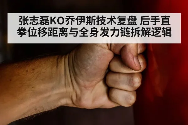 张志磊KO乔伊斯技术复盘 后手直拳位移距离与全身发力链拆解逻辑