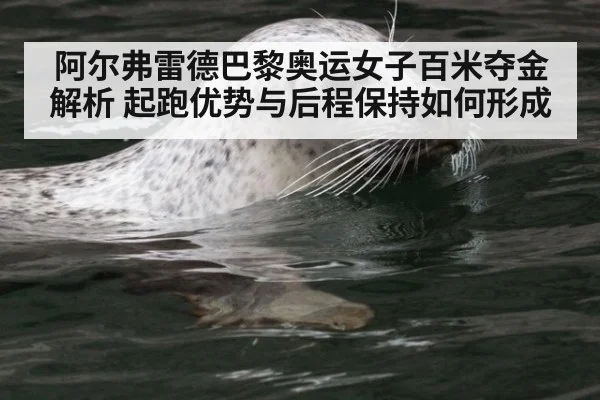 阿尔弗雷德巴黎奥运女子百米夺金解析 起跑优势与后程保持如何形成（kaiyun）